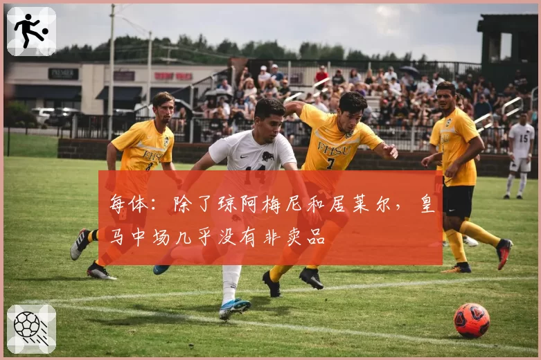 每体:除了琼阿梅尼和居莱尔,皇马中场几乎没有非卖品