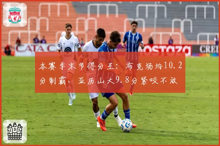 本赛季末节得分王：布克场均10.2分制霸，亚历山大9.8分紧咬不放