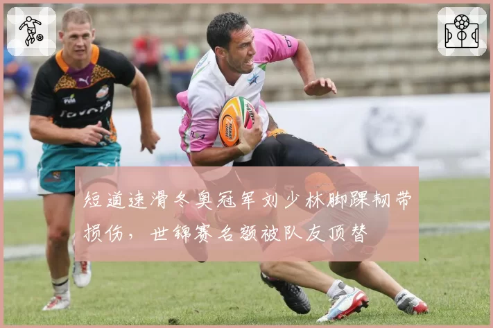短道速滑冬奥冠军刘少林脚踝韧带损伤，世锦赛名额被队友顶替