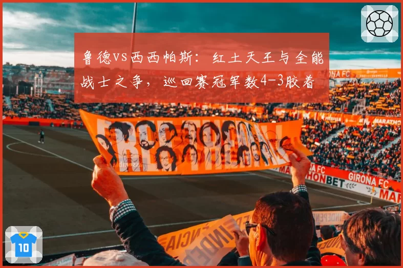 鲁德vs西西帕斯：红土天王与全能战士之争，巡回赛冠军数4-3胶着