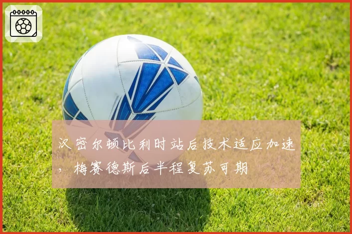 汉密尔顿比利时站后技术适应加速，梅赛德斯后半程复苏可期