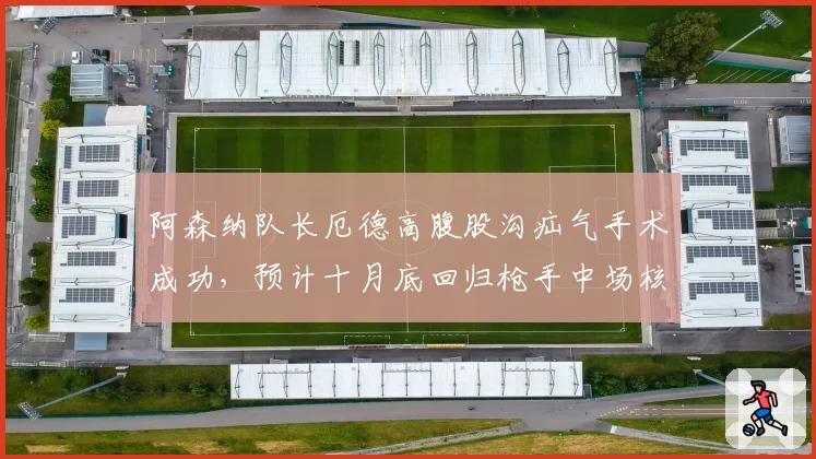 阿森纳队长厄德高腹股沟疝气手术成功，预计十月底回归枪手中场核心位