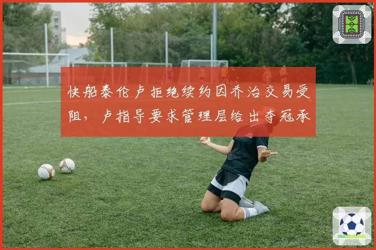 快船泰伦卢拒绝续约因乔治交易受阻，卢指导要求管理层给出夺冠承诺