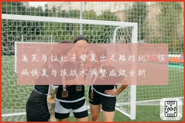 高芙与拉杜卡努复出之路对比:伤病恢复与技战术调整成效分析