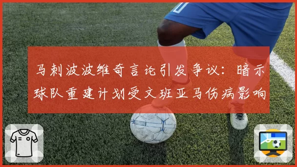 马刺波波维奇言论引发争议：暗示球队重建计划受文班亚马伤病影响
