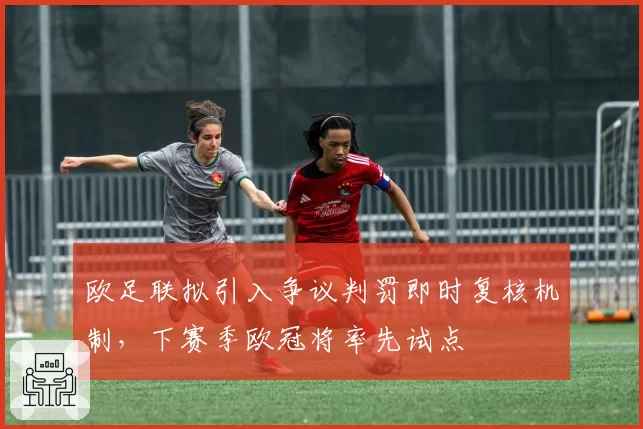 欧足联拟引入争议判罚即时复核机制，下赛季欧冠将率先试点