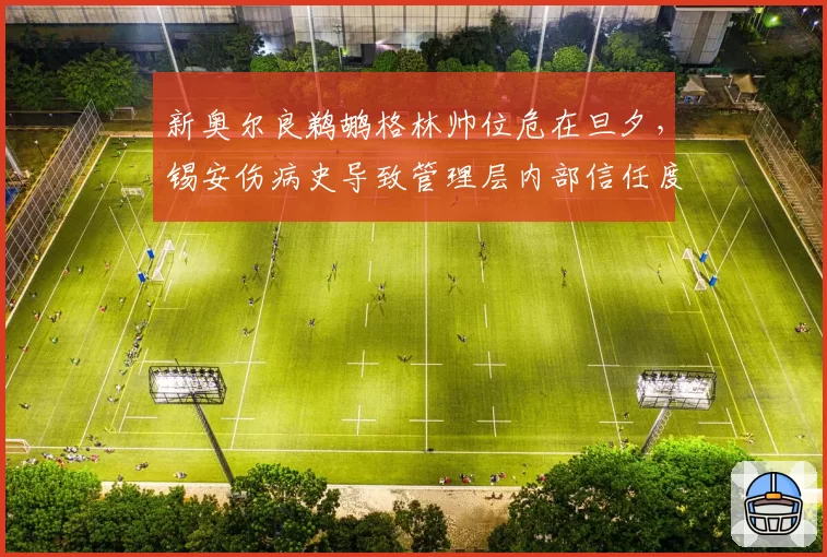 新奥尔良鹈鹕格林帅位危在旦夕,锡安伤病史导致管理层内部信任度降至冰点