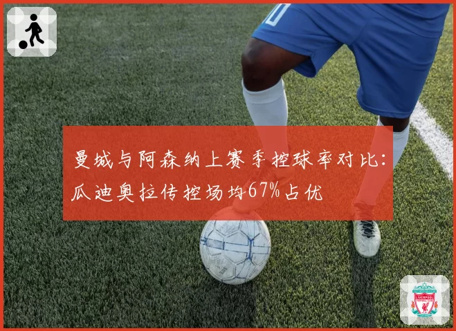 曼城与阿森纳上赛季控球率对比：瓜迪奥拉传控场均67%占优