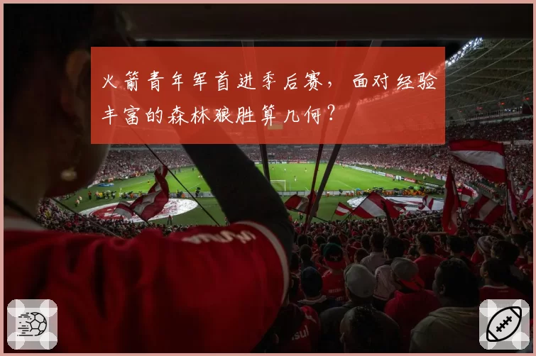 火箭青年军首进季后赛,面对经验丰富的森林狼胜算几何?