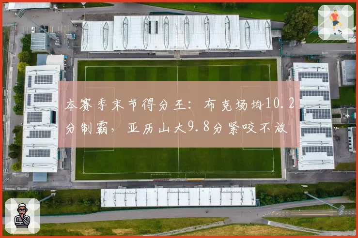 本赛季末节得分王：布克场均10.2分制霸，亚历山大9.8分紧咬不放