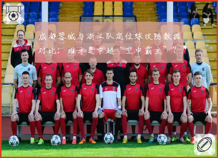 成都蓉城与浙江队定位球攻防数据对比：谁才是中超“空中霸主”？