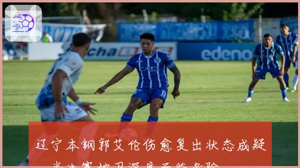 辽宁本钢郭艾伦伤愈复出状态成疑，半决赛控卫深度面临考验
