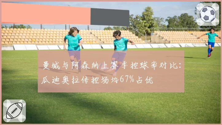 曼城与阿森纳上赛季控球率对比：瓜迪奥拉传控场均67%占优