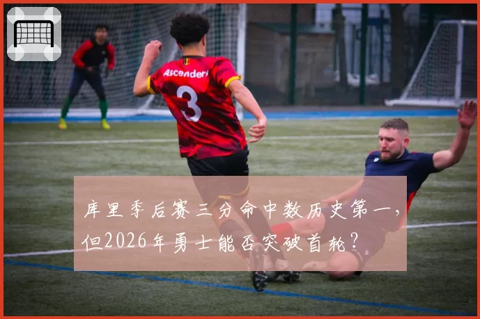 库里季后赛三分命中数历史第一,但2026年勇士能否突破首轮?