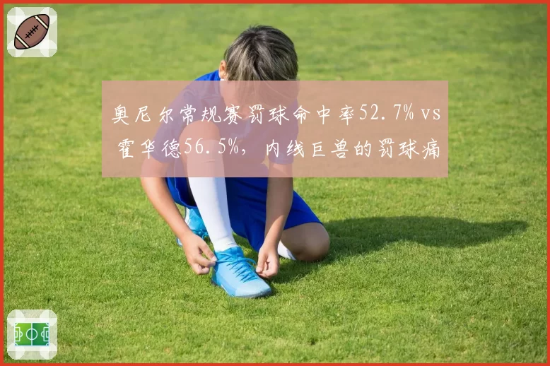 奥尼尔常规赛罚球命中率52.7% vs 霍华德56.5%，内线巨兽的罚球痛点对比