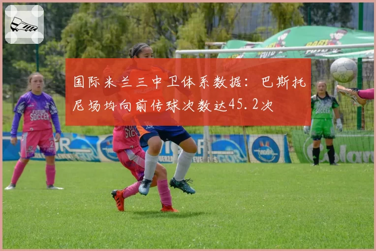 国际米兰三中卫体系数据：巴斯托尼场均向前传球次数达45.2次