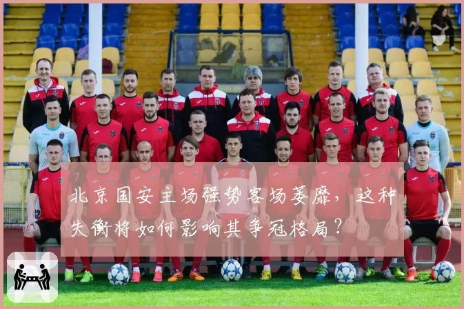 北京国安主场强势客场萎靡,这种失衡将如何影响其争冠格局?