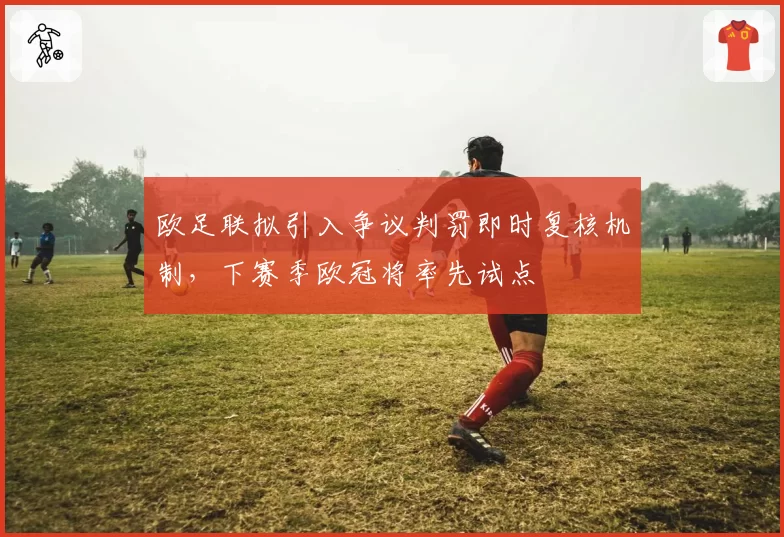 欧足联拟引入争议判罚即时复核机制，下赛季欧冠将率先试点