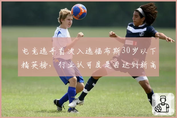 电竞选手首次入选福布斯30岁以下精英榜，行业认可度是否达到新高度？