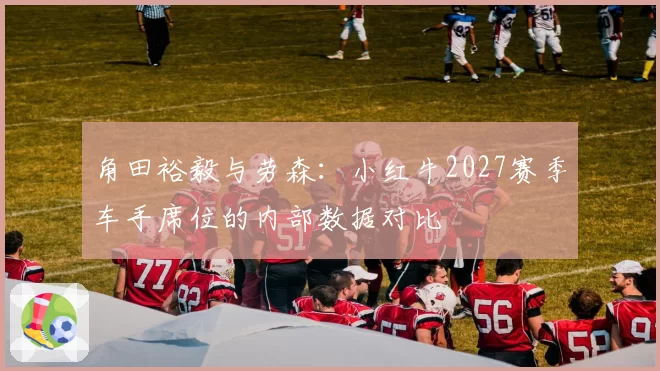 角田裕毅与劳森：小红牛2027赛季车手席位的内部数据对比