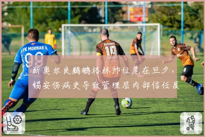 新奥尔良鹈鹕格林帅位危在旦夕，锡安伤病史导致管理层内部信任度降至冰点