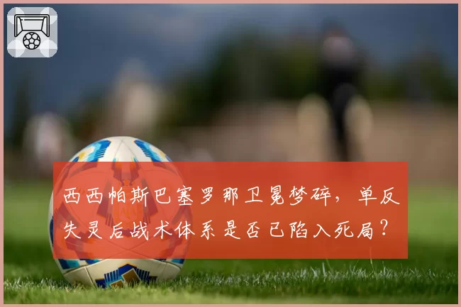 西西帕斯巴塞罗那卫冕梦碎，单反失灵后战术体系是否已陷入死局？