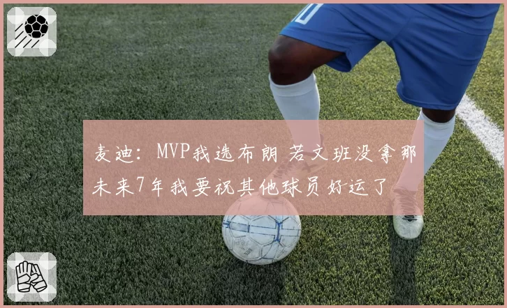 麦迪：MVP我选布朗 若文班没拿那未来7年我要祝其他球员好运了