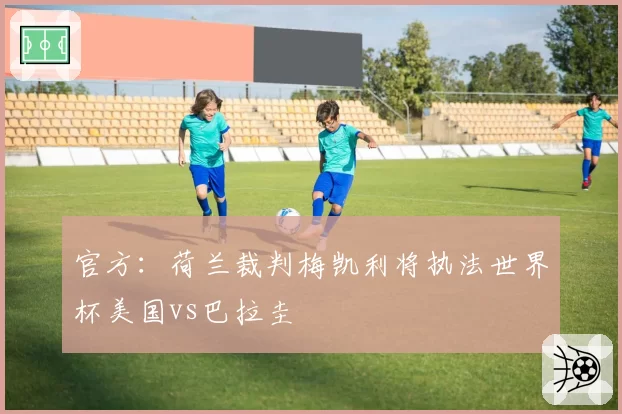 官方：荷兰裁判梅凯利将执法世界杯美国vs巴拉圭