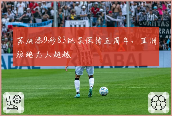 苏炳添9秒83纪录保持五周年，亚洲短跑无人超越
