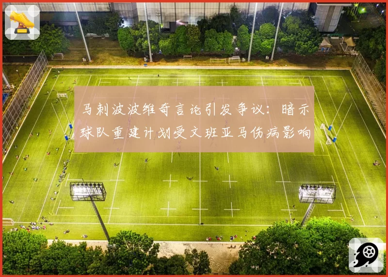 马刺波波维奇言论引发争议：暗示球队重建计划受文班亚马伤病影响