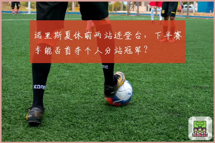 诺里斯夏休前两站连登台,下半赛季能否首夺个人分站冠军?