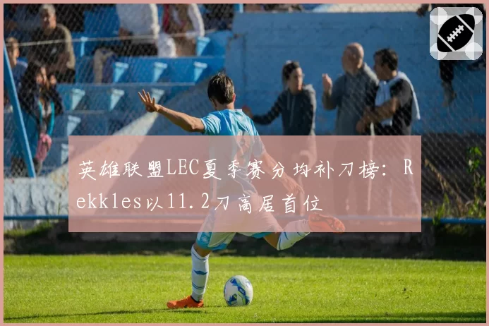 英雄联盟LEC夏季赛分均补刀榜:Rekkles以11.2刀高居首位