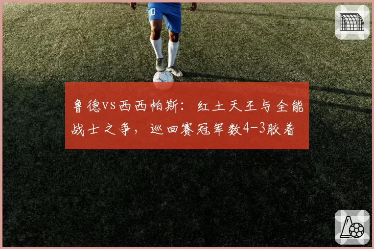 鲁德vs西西帕斯：红土天王与全能战士之争，巡回赛冠军数4-3胶着