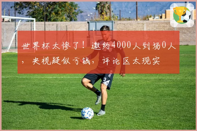 世界杯太惨了！邀约4000人到场0人，央视疑似亏钱，评论区太现实