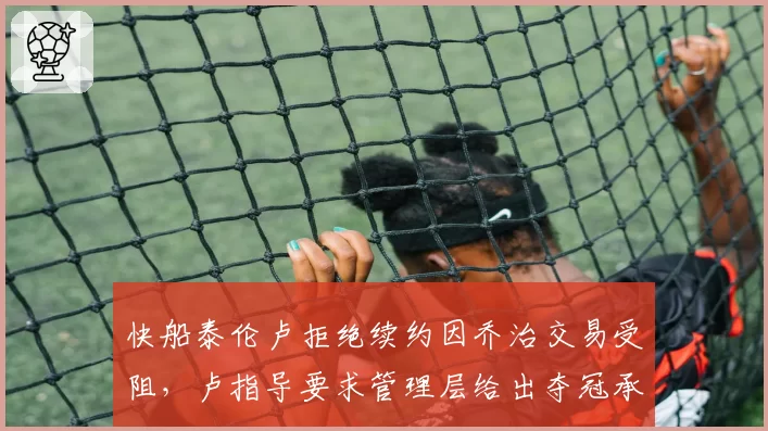 快船泰伦卢拒绝续约因乔治交易受阻,卢指导要求管理层给出夺冠承诺