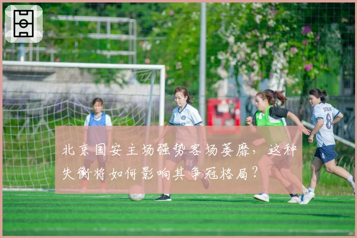 北京国安主场强势客场萎靡,这种失衡将如何影响其争冠格局?
