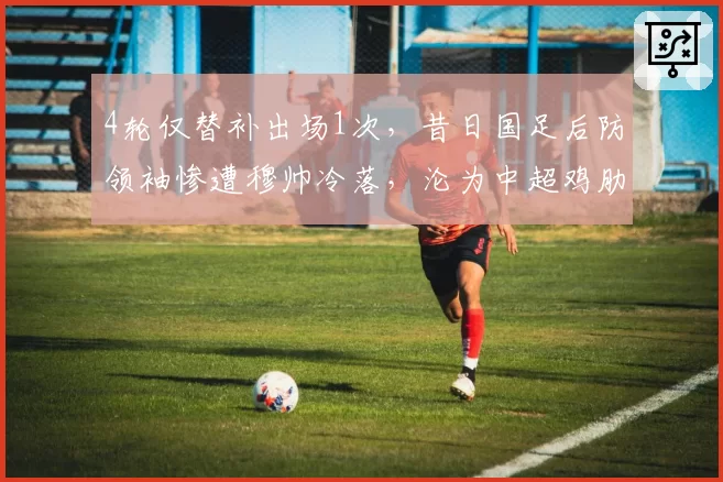4轮仅替补出场1次，昔日国足后防领袖惨遭穆帅冷落，沦为中超鸡肋