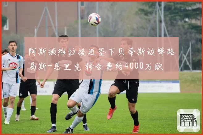 阿斯顿维拉接近签下贝蒂斯边锋路易斯-恩里克 转会费约4000万欧