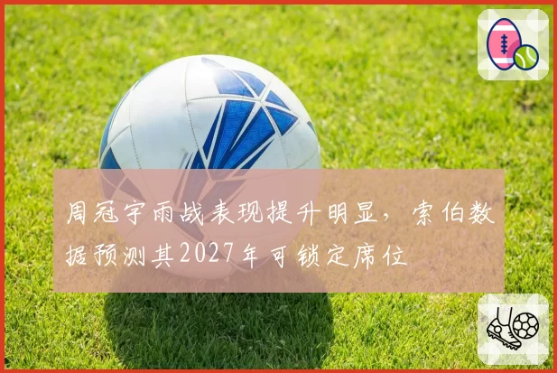 周冠宇雨战表现提升明显，索伯数据预测其2027年可锁定席位