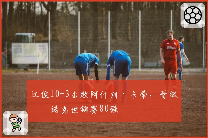 江俊10-3击败阿什利·卡蒂，晋级斯诺克世锦赛80强