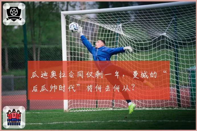 瓜迪奥拉合同仅剩一年,曼城的“后瓜帅时代”将何去何从?