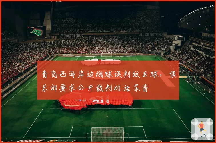 青岛西海岸边线球误判致丢球,俱乐部要求公开裁判对话录音