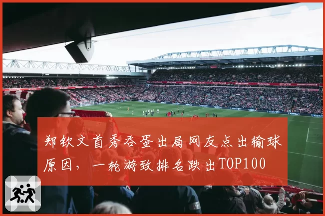 郑钦文首秀吞蛋出局网友点出输球原因，一轮游致排名跌出TOP100