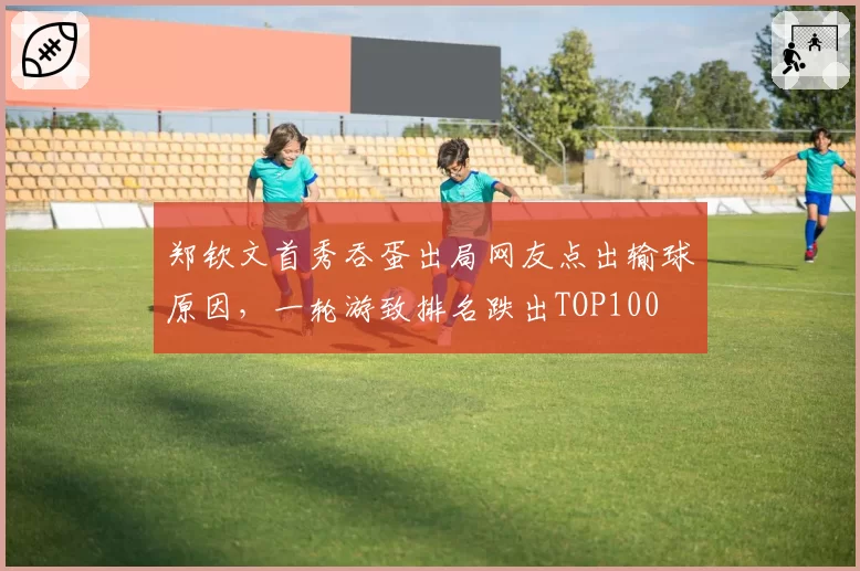 郑钦文首秀吞蛋出局网友点出输球原因，一轮游致排名跌出TOP100