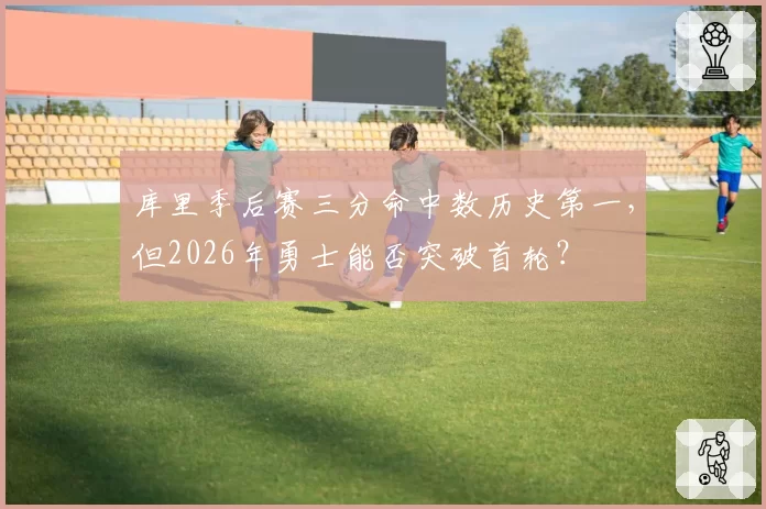 库里季后赛三分命中数历史第一，但2026年勇士能否突破首轮？