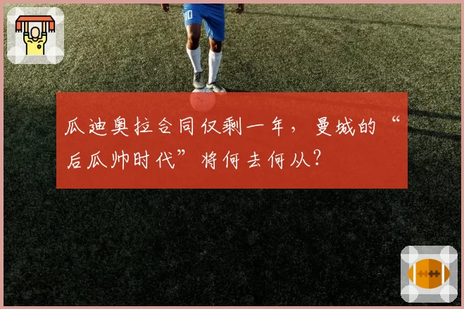 瓜迪奥拉合同仅剩一年,曼城的“后瓜帅时代”将何去何从?