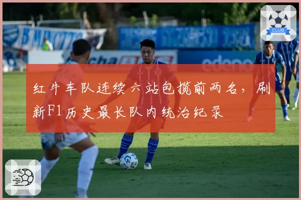 红牛车队连续六站包揽前两名,刷新F1历史最长队内统治纪录