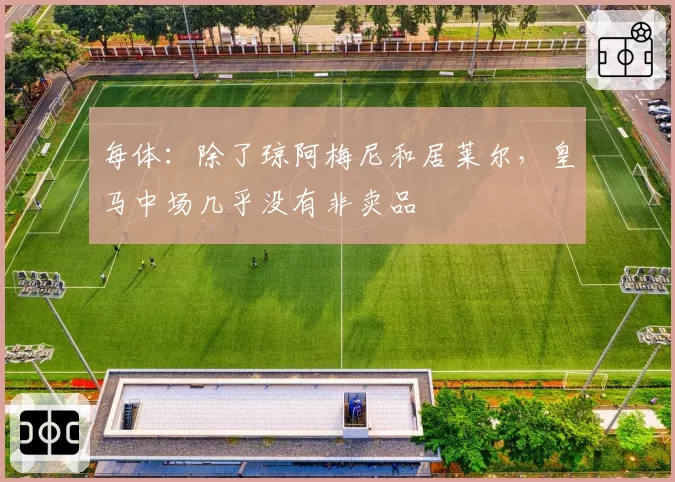 每体:除了琼阿梅尼和居莱尔,皇马中场几乎没有非卖品