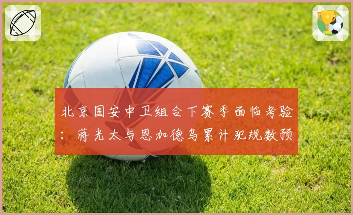 北京国安中卫组合下赛季面临考验：蒋光太与恩加德乌累计犯规数预示停赛危机