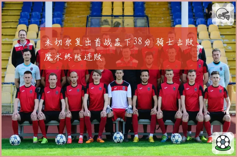 米切尔复出首战轰下38分 骑士击败魔术终结连败